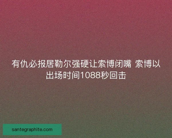 有仇必报居勒尔强硬让索博闭嘴 索博以出场时间1088秒回击