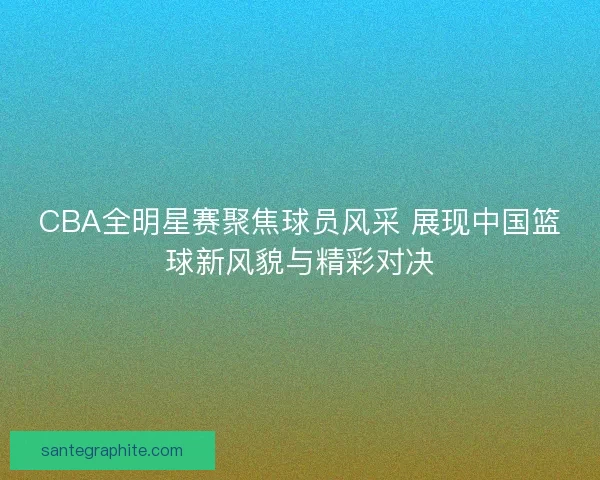 CBA全明星赛聚焦球员风采 展现中国篮球新风貌与精彩对决
