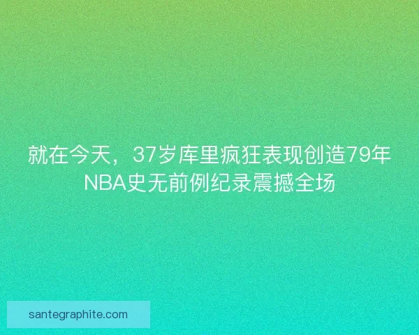 就在今天，37岁库里疯狂表现创造79年NBA史无前例纪录震撼全场