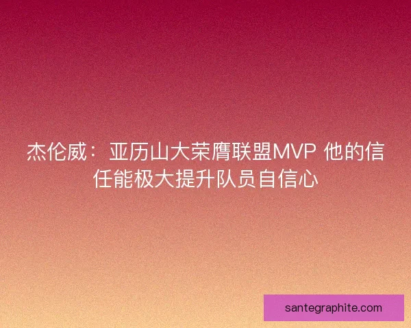 杰伦威：亚历山大荣膺联盟MVP 他的信任能极大提升队员自信心