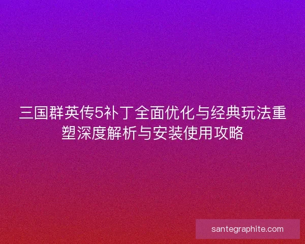 三国群英传5补丁全面优化与经典玩法重塑深度解析与安装使用攻略
