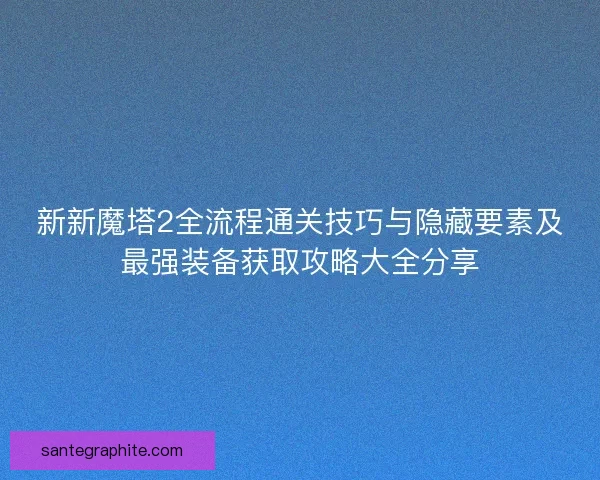 新新魔塔2全流程通关技巧与隐藏要素及最强装备获取攻略大全分享