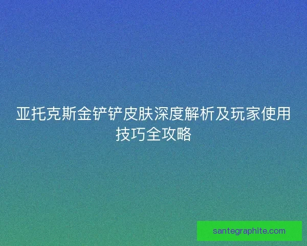 亚托克斯金铲铲皮肤深度解析及玩家使用技巧全攻略