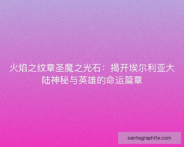 火焰之纹章圣魔之光石：揭开埃尔利亚大陆神秘与英雄的命运篇章