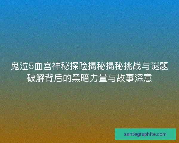 鬼泣5血宫神秘探险揭秘揭秘挑战与谜题破解背后的黑暗力量与故事深意