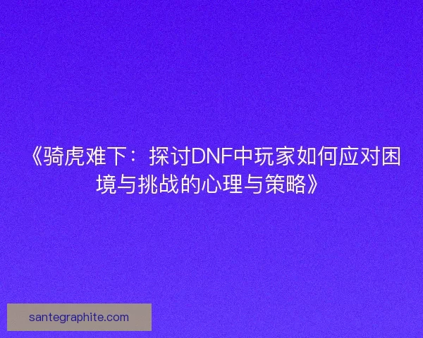 《骑虎难下：探讨DNF中玩家如何应对困境与挑战的心理与策略》