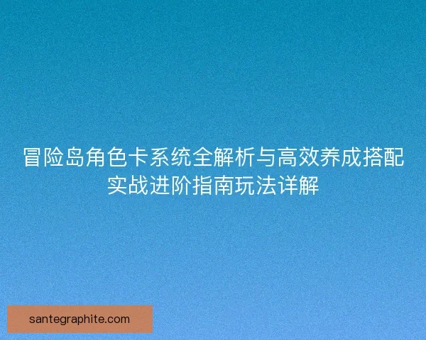 冒险岛角色卡系统全解析与高效养成搭配实战进阶指南玩法详解