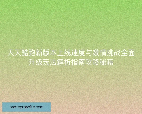 天天酷跑新版本上线速度与激情挑战全面升级玩法解析指南攻略秘籍