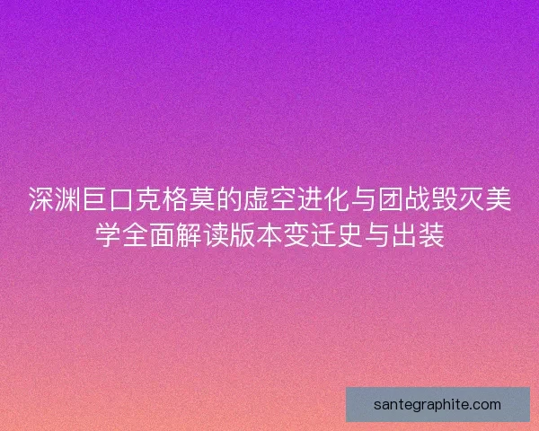 深渊巨口克格莫的虚空进化与团战毁灭美学全面解读版本变迁史与出装