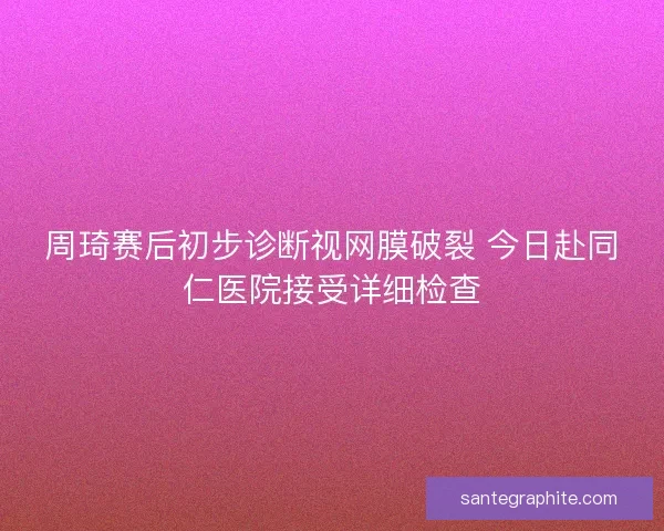 周琦赛后初步诊断视网膜破裂 今日赴同仁医院接受详细检查
